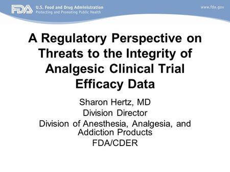 A Regulatory Perspective on Threats to the Integrity of Analgesic Clinical Trial Efficacy Data Sharon Hertz, MD Division Director Division of Anesthesia,