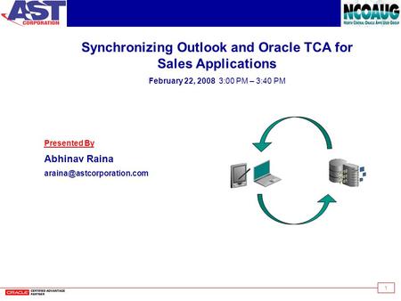 1 Synchronizing Outlook and Oracle TCA for Sales Applications February 22, 2008 3:00 PM – 3:40 PM Presented By Abhinav Raina