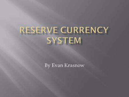 By Evan Krasnow.  Similar to the Gold standard but on larger scale  Commonly referred to as an Anchor Currency  A Reserve Currency is  A currency.