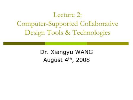 Lecture 2: Computer-Supported Collaborative Design Tools & Technologies Dr. Xiangyu WANG August 4 th, 2008.