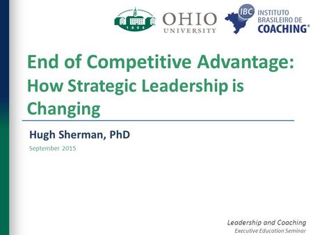 Leadership and Coaching Executive Education Seminar End of Competitive Advantage: How Strategic Leadership is Changing Hugh Sherman, PhD September 2015.