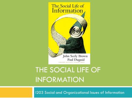 THE SOCIAL LIFE OF INFORMATION I203 Social and Organizational Issues of Information.