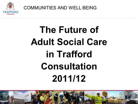 COMMUNITIES AND WELL BEING The Future of Adult Social Care in Trafford Consultation 2011/12.