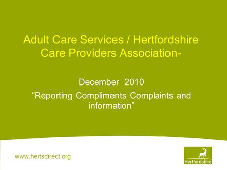 Www.hertsdirect.org Adult Care Services / Hertfordshire Care Providers Association- December 2010 “Reporting Compliments Complaints and information”