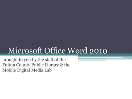 Microsoft Office Word 2010 brought to you by the staff of the Fulton County Public Library & the Mobile Digital Media Lab.