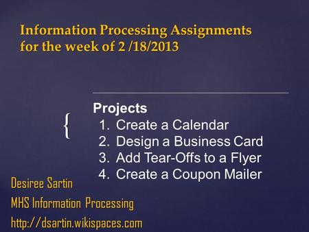 { Information Processing Assignments for the week of 2 /18/2013 Desiree Sartin MHS Information Processing  Projects 1.Create.