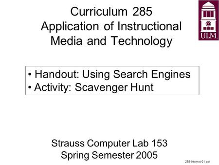 Curriculum 285 Application of Instructional Media and Technology Strauss Computer Lab 153 Spring Semester 2005 285-Internet-01.ppt Handout: Using Search.