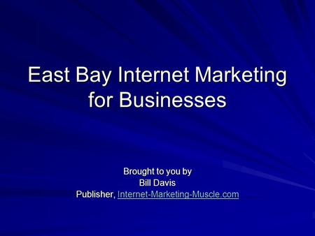 East Bay Internet Marketing for Businesses Brought to you by Bill Davis Publisher, Internet-Marketing-Muscle.com Internet-Marketing-Muscle.com.