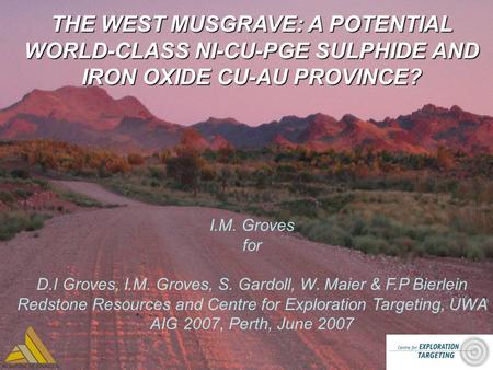 THE WEST MUSGRAVE: A POTENTIAL WORLD-CLASS NI-CU-PGE SULPHIDE AND IRON OXIDE CU-AU PROVINCE? I.M. Groves for D.I Groves, I.M. Groves, S. Gardoll, W. Maier.