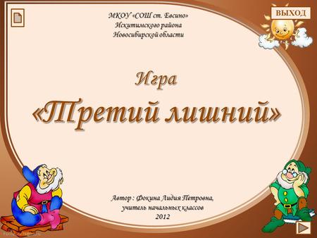 Автор : Фокина Лидия Петровна, учитель начальных классов 2012 МКОУ «СОШ ст. Евсино» Искитимского района Новосибирской области ВЫХОД.