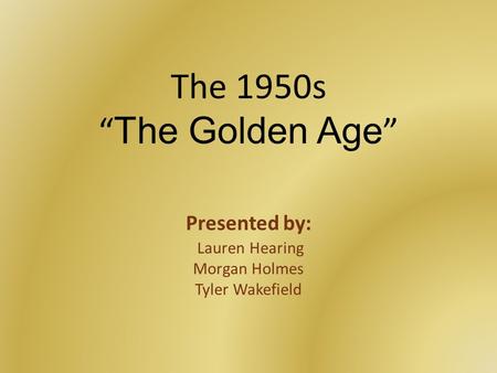 The 1950s “ The Golden Age ” Presented by: Lauren Hearing Morgan Holmes Tyler Wakefield.