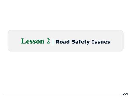 Lesson 2 | Road Safety Issues 2-1. Learning Outcomes Define RSA. Explain the need for tools to improve road safety. Explain the role of GORE. Identify.