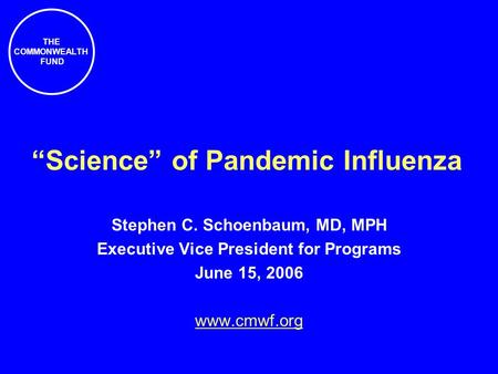 THE COMMONWEALTH FUND “Science” of Pandemic Influenza Stephen C. Schoenbaum, MD, MPH Executive Vice President for Programs June 15, 2006 www.cmwf.org.