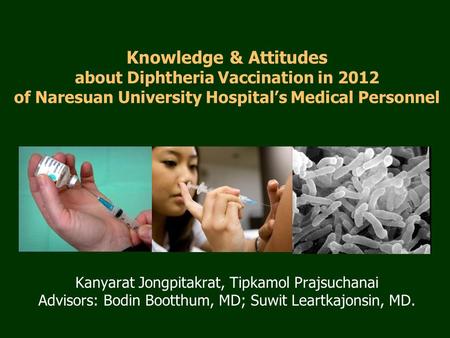 Knowledge & Attitudes about Diphtheria Vaccination in 2012 of Naresuan University Hospital’s Medical Personnel Kanyarat Jongpitakrat, Tipkamol Prajsuchanai.