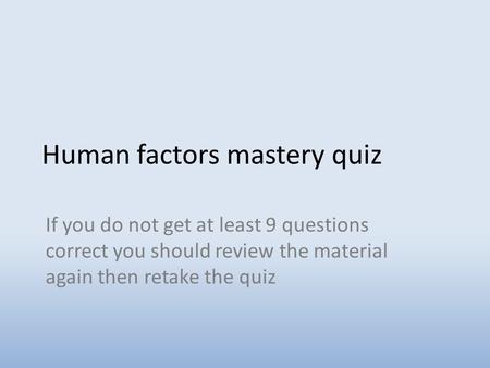 Human factors mastery quiz If you do not get at least 9 questions correct you should review the material again then retake the quiz.