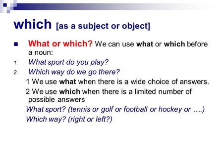 which [as a subject or object] What or which? We can use what or which before a noun: 1. What sport do you play? 2. Which way do we go there? 1 We use.