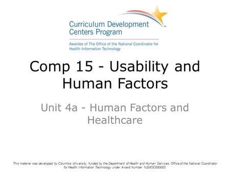 Comp 15 - Usability and Human Factors Unit 4a - Human Factors and Healthcare This material was developed by Columbia University, funded by the Department.