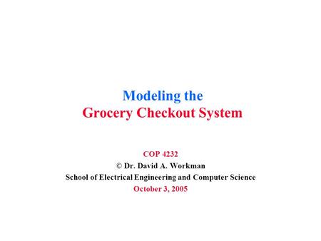 Modeling the Grocery Checkout System COP 4232 © Dr. David A. Workman School of Electrical Engineering and Computer Science October 3, 2005.