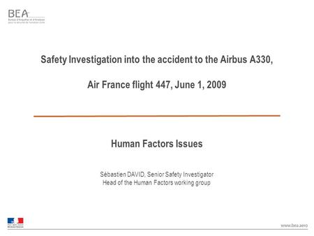 Safety Investigation into the accident to the Airbus A330, Air France flight 447, June 1, 2009 Human Factors Issues Sébastien DAVID, Senior Safety Investigator.