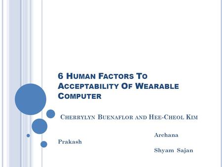 6 H UMAN F ACTORS T O A CCEPTABILITY O F W EARABLE C OMPUTER C HERRYLYN B UENAFLOR AND H EE -C HEOL K IM Archana Prakash Shyam Sajan.