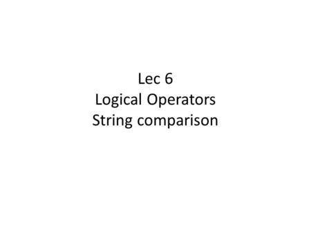 Lec 6 Logical Operators String comparison. Review – if statement syntax OR.