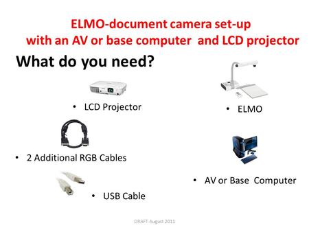 ELMO-document camera set-up with an AV or base computer and LCD projector What do you need? AV or Base Computer ELMO LCD Projector USB Cable 2 Additional.