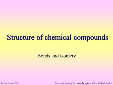 Structure of chemical compounds Bonds and isomery Richard Vytášek 2008 Presentation is only for internal purposes of 2nd Medical faculty.