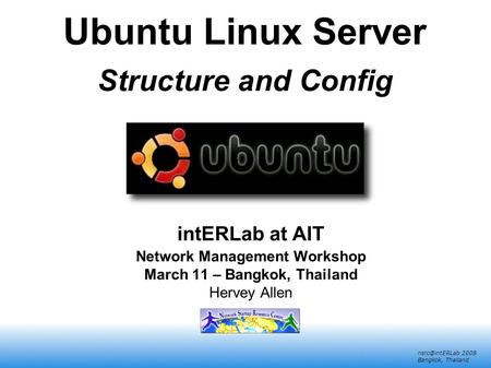 2008 Bangkok, Thailand Ubuntu Linux Server Structure and Config intERLab at AIT Network Management Workshop March 11 – Bangkok, Thailand.