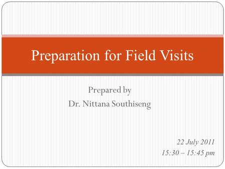 Prepared by Dr. Nittana Southiseng Preparation for Field Visits 22 July 2011 15:30 – 15:45 pm.