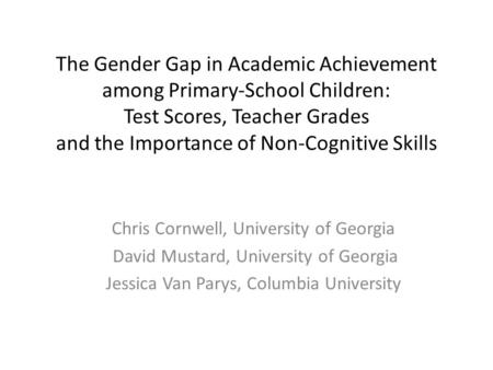 The Gender Gap in Academic Achievement among Primary-School Children: Test Scores, Teacher Grades and the Importance of Non-Cognitive Skills Chris Cornwell,