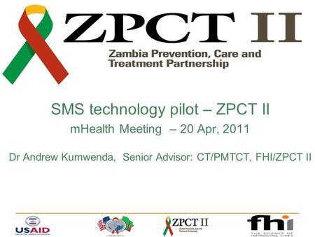 SMS technology pilot – ZPCT II mHealth Meeting – 20 Apr, 2011 Dr Andrew Kumwenda, Senior Advisor: CT/PMTCT, FHI/ZPCT II.