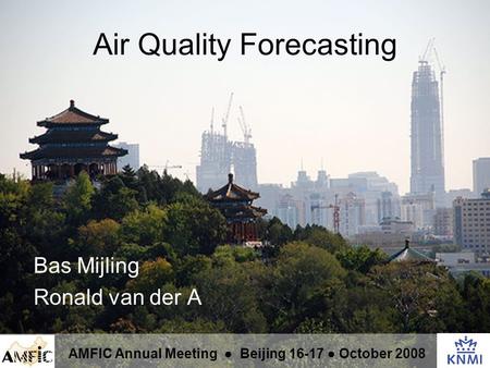 Air Quality Forecasting Bas Mijling Ronald van der A AMFIC Annual Meeting ● Beijing 16-17 ● October 2008.