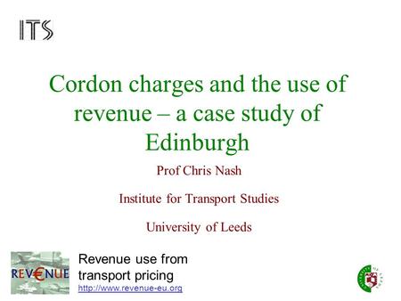 Cordon charges and the use of revenue – a case study of Edinburgh Prof Chris Nash Institute for Transport Studies University of Leeds Revenue use from.