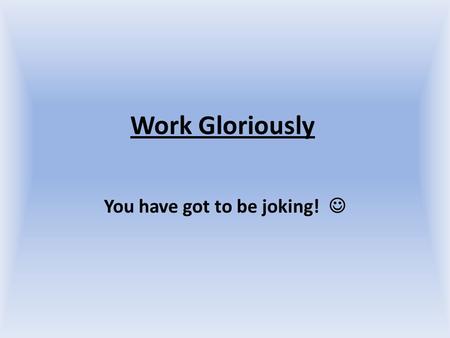 Work Gloriously You have got to be joking!. 1.Work is a Good Thing Work is one of the first ways in which we represent God and imitate Him: Creative Imaginative.