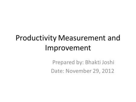 Productivity Measurement and Improvement Prepared by: Bhakti Joshi Date: November 29, 2012.