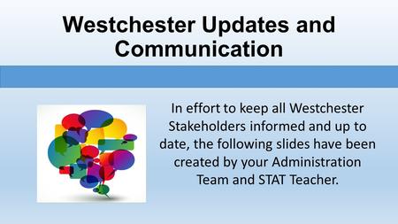 Westchester Updates and Communication In effort to keep all Westchester Stakeholders informed and up to date, the following slides have been created by.