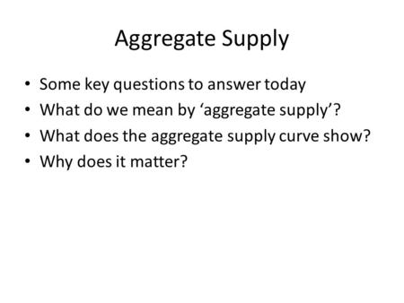 Aggregate Supply Some key questions to answer today What do we mean by ‘aggregate supply’? What does the aggregate supply curve show? Why does it matter?