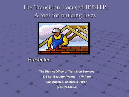 The Transition Focused IEP/ITP: A tool for building lives Presenter: Presenter: The District Office of Transition Services 333 So. Beaudry Avenue – 17.