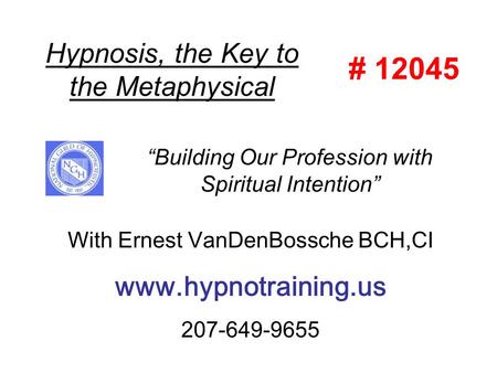 Hypnosis, the Key to the Metaphysical With Ernest VanDenBossche BCH,CI www.hypnotraining.us 207-649-9655 “Building Our Profession with Spiritual Intention”