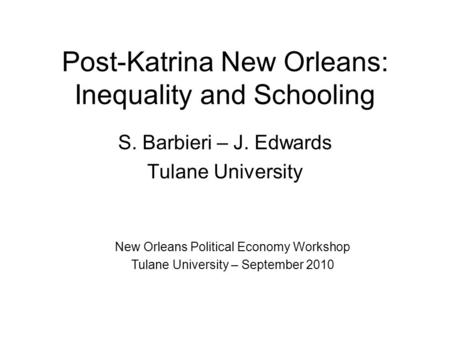 Post-Katrina New Orleans: Inequality and Schooling S. Barbieri – J. Edwards Tulane University New Orleans Political Economy Workshop Tulane University.