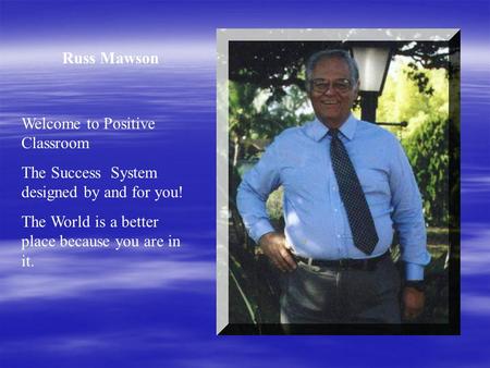 Russ Mawson Welcome to Positive Classroom The Success System designed by and for you! The World is a better place because you are in it.