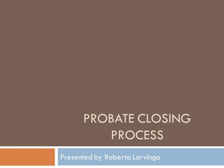 PROBATE CLOSING PROCESS Presented by Roberta Larvingo.