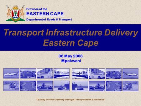 Province of the EASTERN CAPE Department of Roads & Transport “Quality Service Delivery through Transportation Excellence” Transport Infrastructure Delivery.