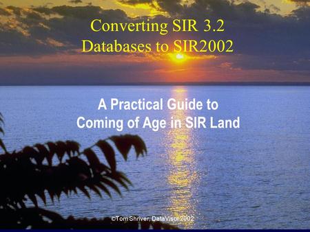 Converting SIR 3.2 Databases to SIR2002 A Practical Guide to Coming of Age in SIR Land © Tom Shriver, DataVisor 2002.