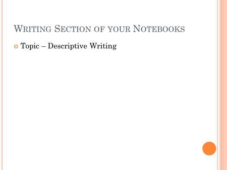 W RITING S ECTION OF YOUR N OTEBOOKS Topic – Descriptive Writing.