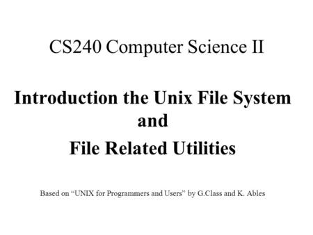 CS240 Computer Science II Introduction the Unix File System and File Related Utilities Based on “UNIX for Programmers and Users” by G.Class and K. Ables.