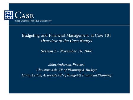 Budgeting and Financial Management at Case 101 Overview of the Case Budget Session 2 – November 16, 2006 John Anderson, Provost Christine Ash, VP of Planning.