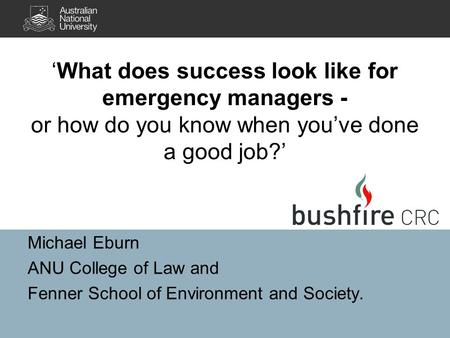 Michael Eburn ANU College of Law and Fenner School of Environment and Society. ‘What does success look like for emergency managers - or how do you know.