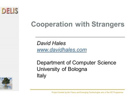 Project funded by the Future and Emerging Technologies arm of the IST Programme Cooperation with Strangers David Hales www.davidhales.com Department of.