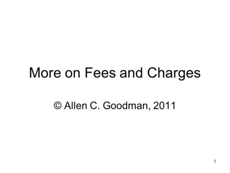 1 More on Fees and Charges © Allen C. Goodman, 2011.